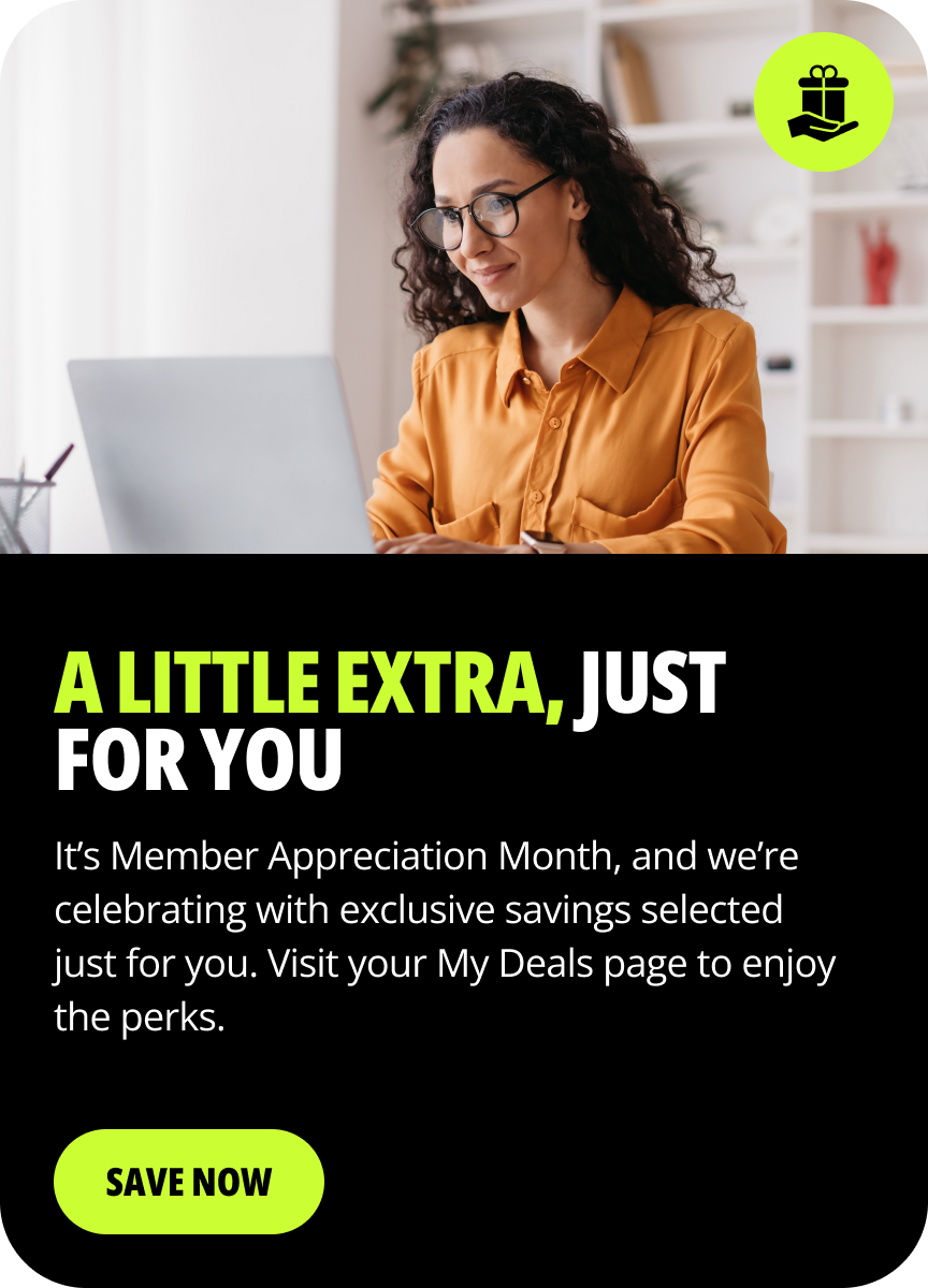A little extra, just for you! It is Member Appreciation Month, and we are celebrating with exclusive savings selected just for you. Visit your My Deals page to enjoy the perks. Save Now