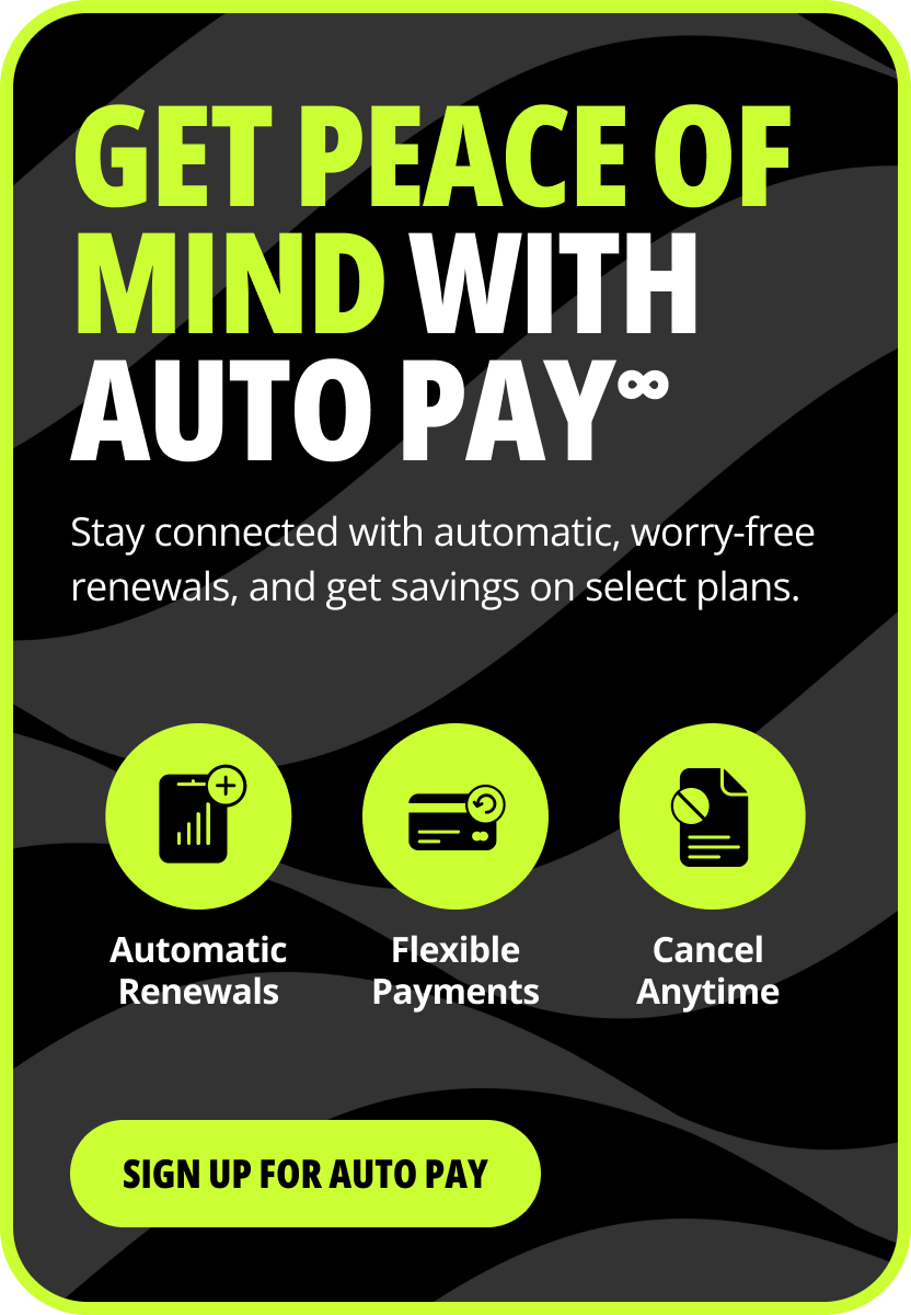 Get peace of mind with auto pay∞. Stay connected with automatic, worry-free renewals, and get savings on select plans. Automatic Renewals. Flexible Payments. Cancel Anytime. Sign up for auto pay.
