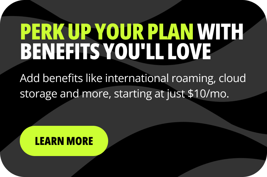 Perk up your plan with benefits you'll love. Add benefits like international roaming, cloud storage and more, starting at just $10/mo. Learn more