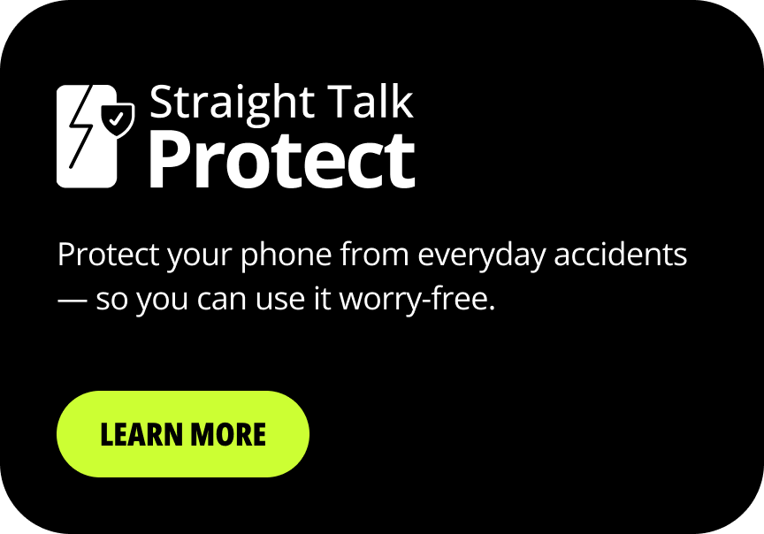 Straight Talk Protect. Protect your phone from everyday accidents — so you can use it worry-free. Learn more